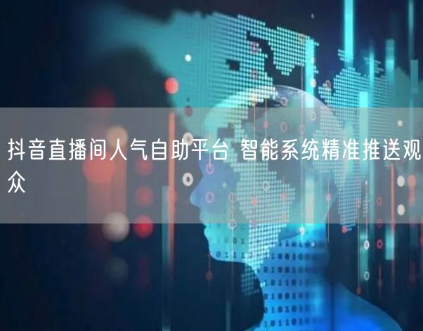 抖音直播间人气自助平台 智能系统精准推送观众