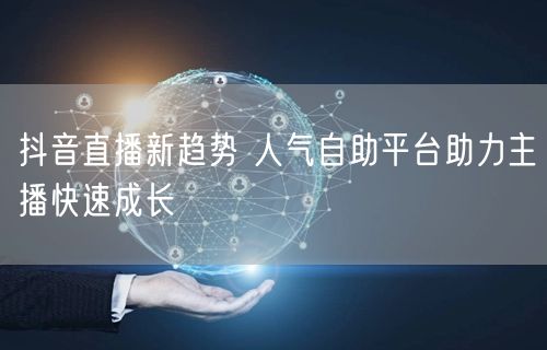 抖音直播新趋势 人气自助平台助力主播快速成长