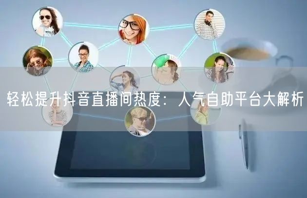 轻松提升抖音直播间热度：人气自助平台大解析
