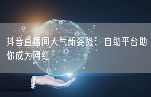 抖音直播间人气新姿势：自助平台助你成为网红