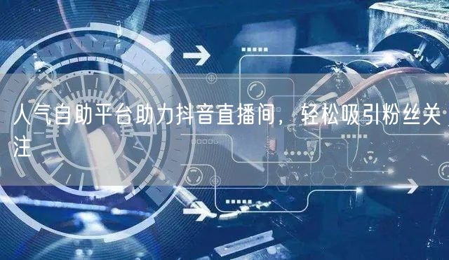 人气自助平台助力抖音直播间，轻松吸引粉丝关注