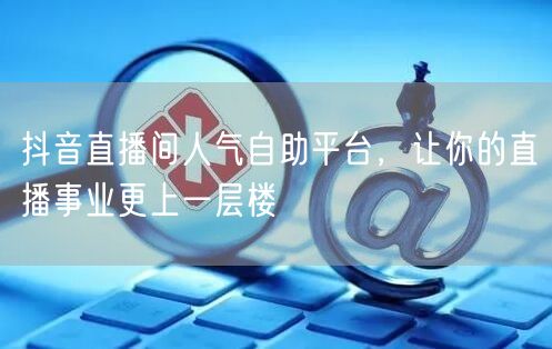 抖音直播间人气自助平台，让你的直播事业更上一层楼