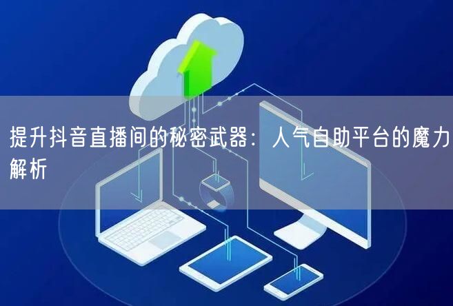 提升抖音直播间的秘密武器：人气自助平台的魔力解析