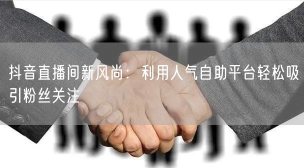 抖音直播间新风尚：利用人气自助平台轻松吸引粉丝关注