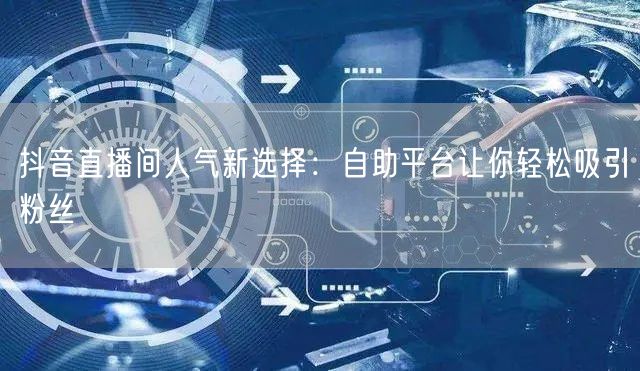 抖音直播间人气新选择：自助平台让你轻松吸引粉丝