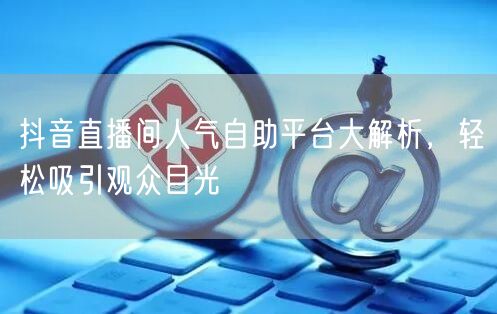抖音直播间人气自助平台大解析，轻松吸引观众目光