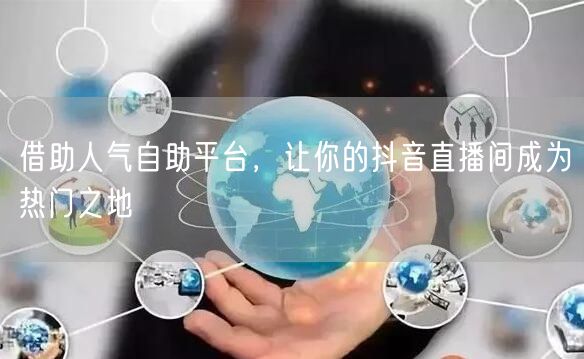 借助人气自助平台，让你的抖音直播间成为热门之地