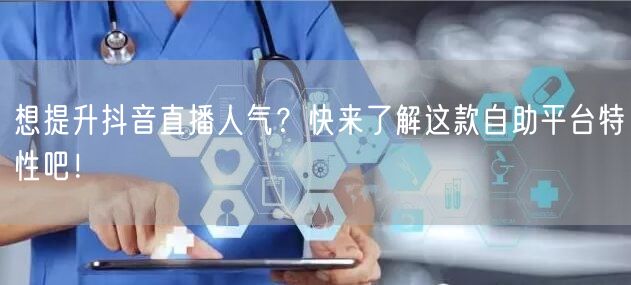 想提升抖音直播人气？快来了解这款自助平台特性吧！
