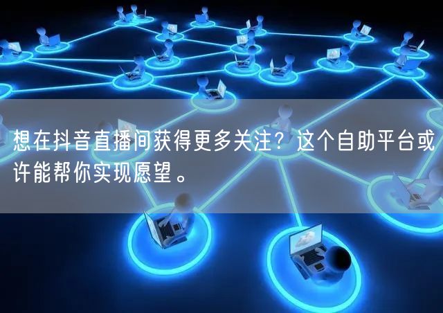 想在抖音直播间获得更多关注？这个自助平台或许能帮你实现愿望。
