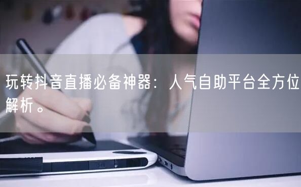 玩转抖音直播必备神器：人气自助平台全方位解析。