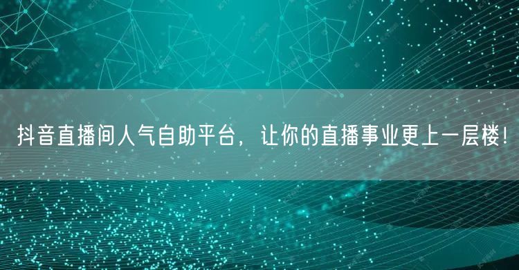 抖音直播间人气自助平台，让你的直播事业更上一层楼！