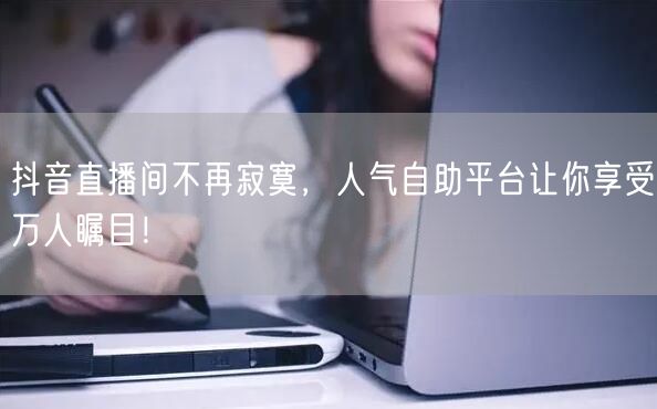 抖音直播间不再寂寞，人气自助平台让你享受万人瞩目！