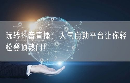 玩转抖音直播，人气自助平台让你轻松登顶热门！