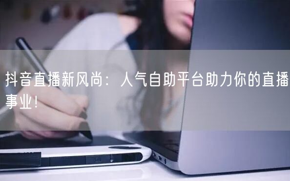 抖音直播新风尚：人气自助平台助力你的直播事业！