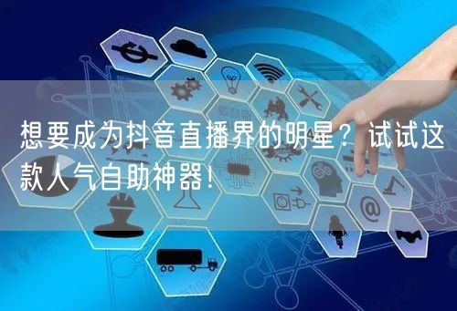 想要成为抖音直播界的明星？试试这款人气自助神器！