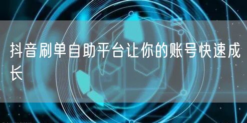 抖音刷单自助平台让你的账号快速成长