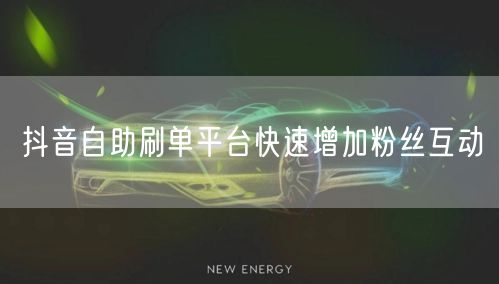 抖音自助刷单平台快速增加粉丝互动