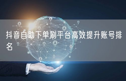 抖音自助下单刷平台高效提升账号排名
