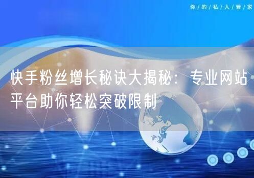 快手粉丝增长秘诀大揭秘：专业网站平台助你轻松突破限制