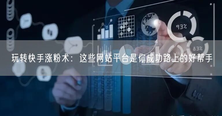 玩转快手涨粉术：这些网站平台是你成功路上的好帮手