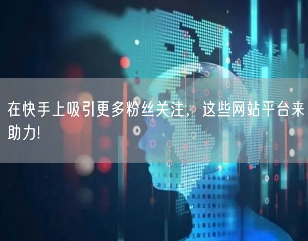 在快手上吸引更多粉丝关注，这些网站平台来助力!
