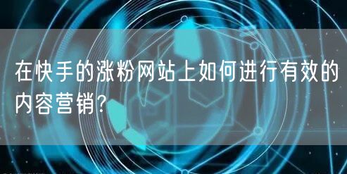 在快手的涨粉网站上如何进行有效的内容营销？