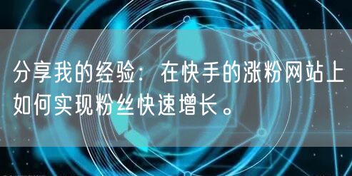 分享我的经验：在快手的涨粉网站上如何实现粉丝快速增长。