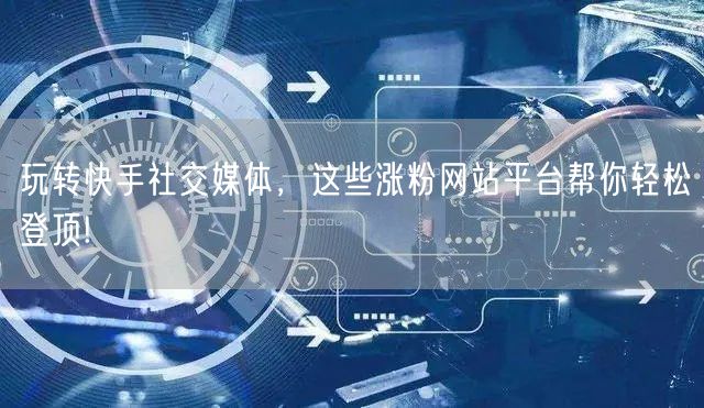 玩转快手社交媒体，这些涨粉网站平台帮你轻松登顶!