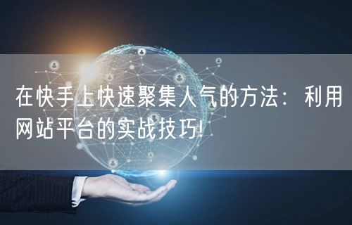 在快手上快速聚集人气的方法：利用网站平台的实战技巧!