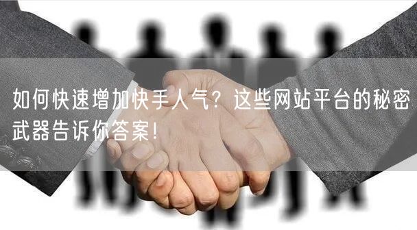 如何快速增加快手人气？这些网站平台的秘密武器告诉你答案！