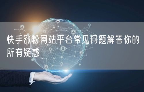 快手涨粉网站平台常见问题解答你的所有疑惑