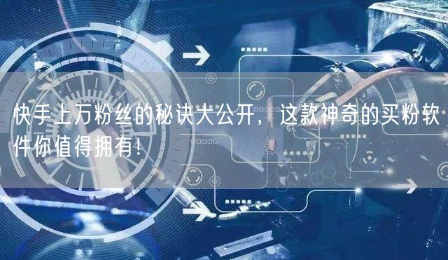 快手上万粉丝的秘诀大公开，这款神奇的买粉软件你值得拥有！