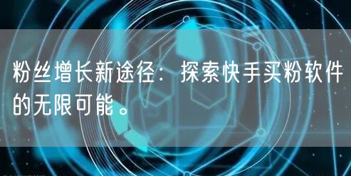 粉丝增长新途径：探索快手买粉软件的无限可能。