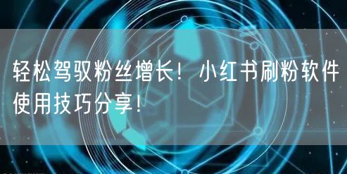 轻松驾驭粉丝增长！小红书刷粉软件使用技巧分享！