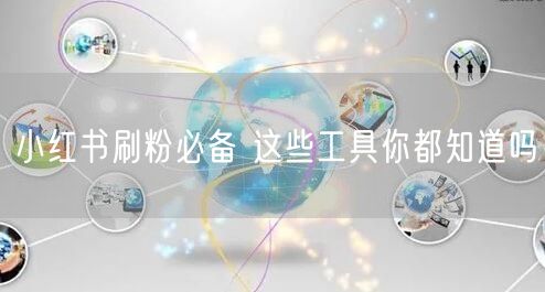 小红书刷粉必备 这些工具你都知道吗