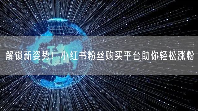解锁新姿势！小红书粉丝购买平台助你轻松涨粉