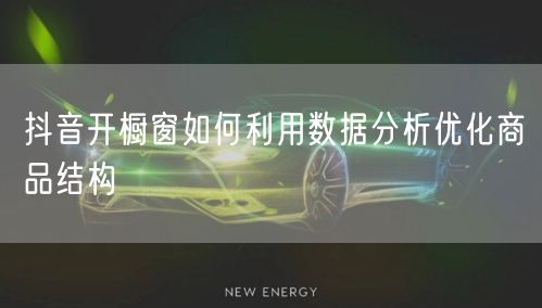 抖音开橱窗如何利用数据分析优化商品结构