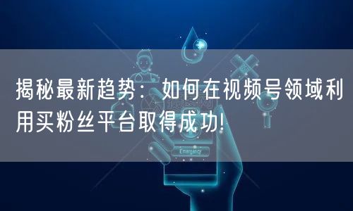 揭秘最新趋势：如何在视频号领域利用买粉丝平台取得成功!