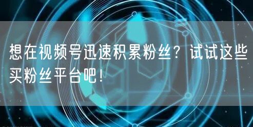 想在视频号迅速积累粉丝？试试这些买粉丝平台吧！