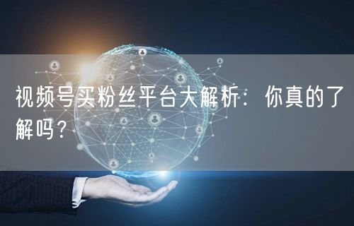 视频号买粉丝平台大解析：你真的了解吗？