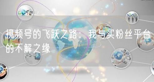 视频号的飞跃之路：我与买粉丝平台的不解之缘