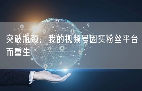 突破瓶颈，我的视频号因买粉丝平台而重生