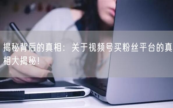 揭秘背后的真相：关于视频号买粉丝平台的真相大揭秘！