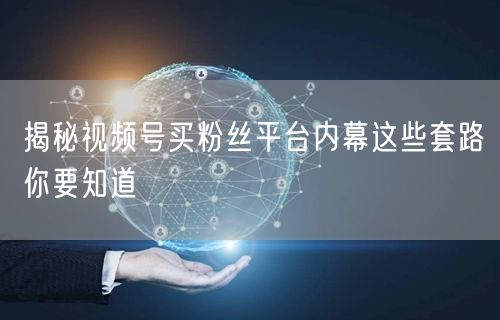 揭秘视频号买粉丝平台内幕这些套路你要知道