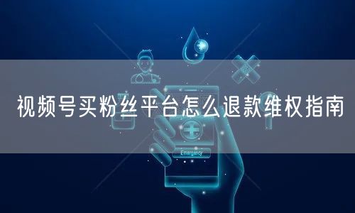视频号买粉丝平台怎么退款维权指南