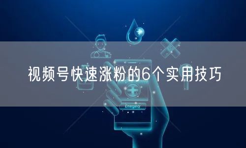 视频号快速涨粉的6个实用技巧
