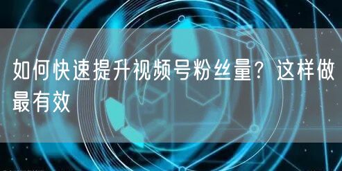 如何快速提升视频号粉丝量？这样做最有效
