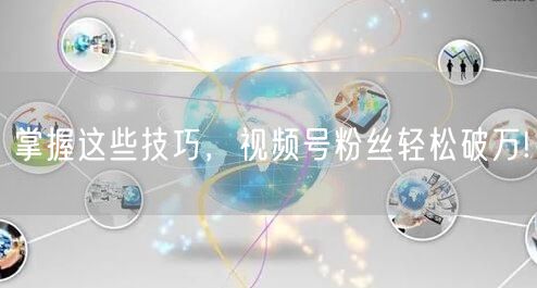 掌握这些技巧，视频号粉丝轻松破万!