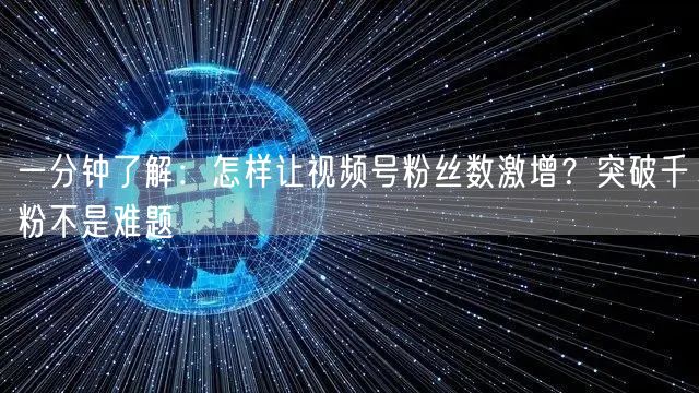 一分钟了解:怎样让视频号粉丝数激增?突破千粉不是难题
