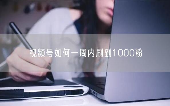 视频号如何一周内刷到1000粉